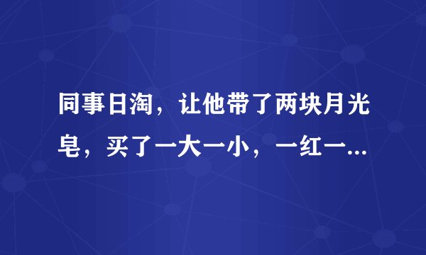 同事日淘,让他带了两块月光皂,买了一大一小,一红一橙想试用下,可是拿到手感觉两块都是橙色的,包装上