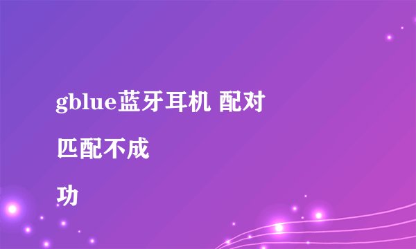 gblue蓝牙耳机 配对
匹配不成功