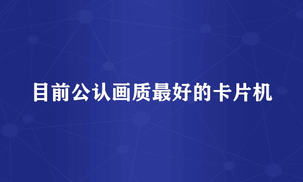 目前公认画质最好的卡片机