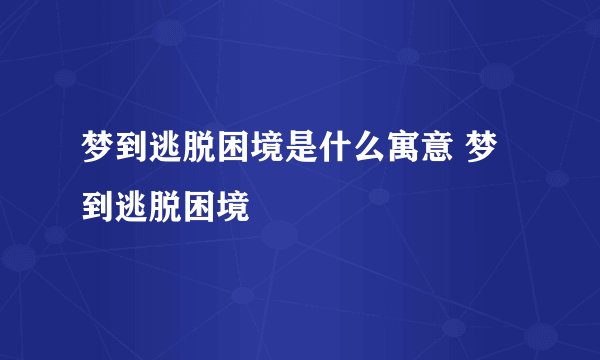 梦到逃脱困境是什么寓意 梦到逃脱困境