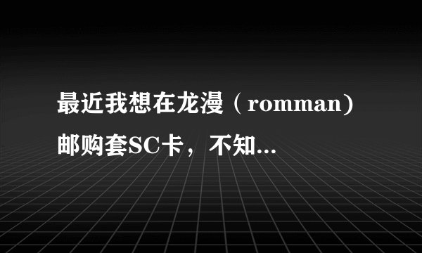 最近我想在龙漫（romman) 邮购套SC卡，不知道这个网站信誉怎么样啊？