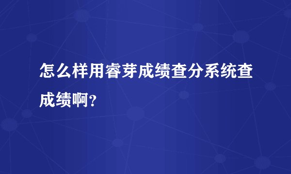 怎么样用睿芽成绩查分系统查成绩啊？