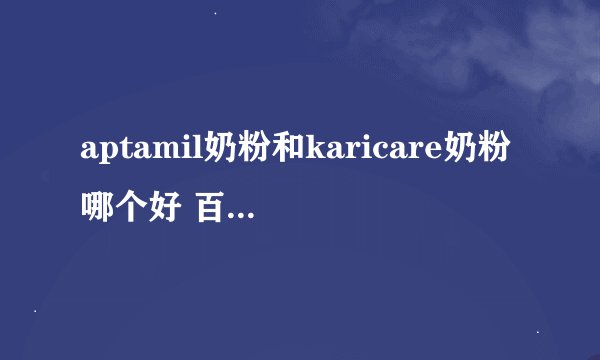aptamil奶粉和karicare奶粉哪个好 百度宝宝知道
