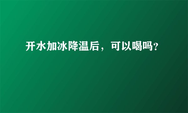 开水加冰降温后，可以喝吗？