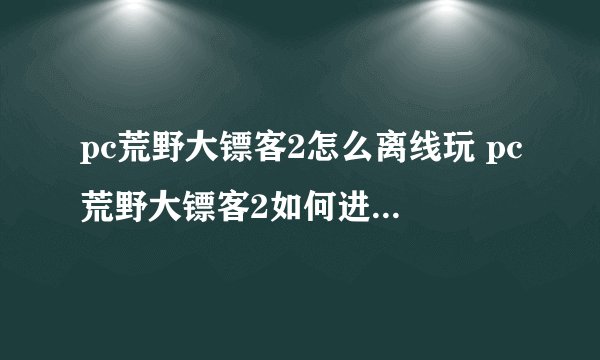 pc荒野大镖客2怎么离线玩 pc荒野大镖客2如何进入离线玩