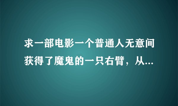 求一部电影一个普通人无意间获得了魔鬼的一只右臂，从而踏上了阻止恶魔复仇的道路的故事。