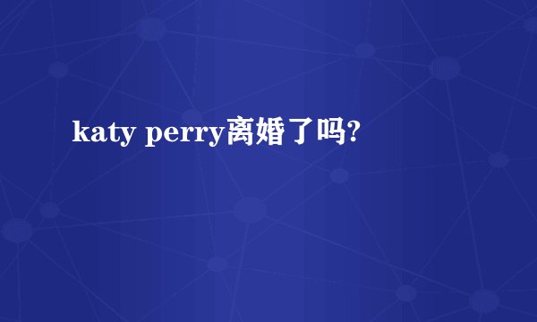 katy perry离婚了吗?