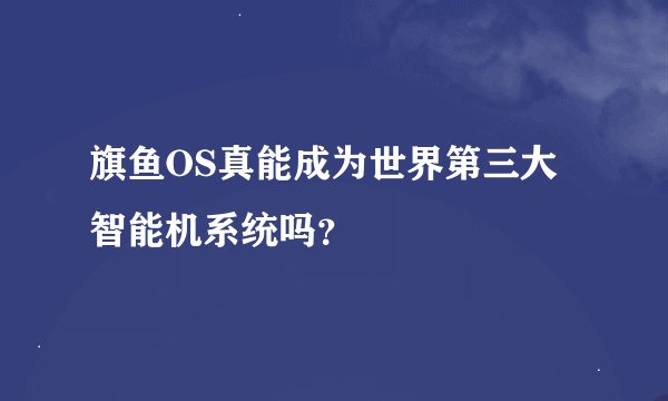 旗鱼OS真能成为世界第三大智能机系统吗？