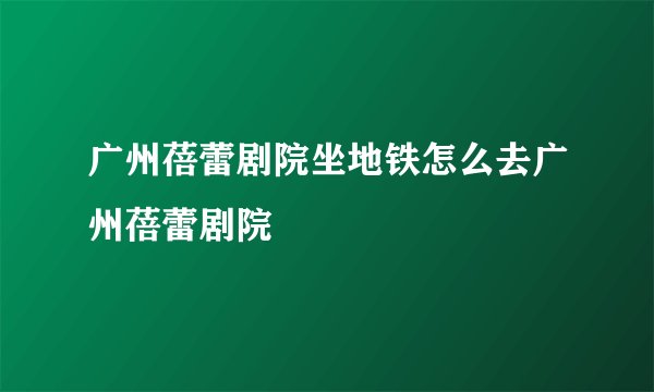 广州蓓蕾剧院坐地铁怎么去广州蓓蕾剧院