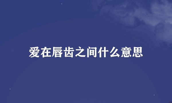 爱在唇齿之间什么意思