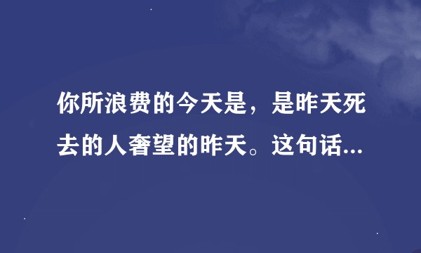 你所浪费的今天是，是昨天死去的人奢望的昨天。这句话是什么意思