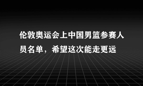 伦敦奥运会上中国男篮参赛人员名单，希望这次能走更远
