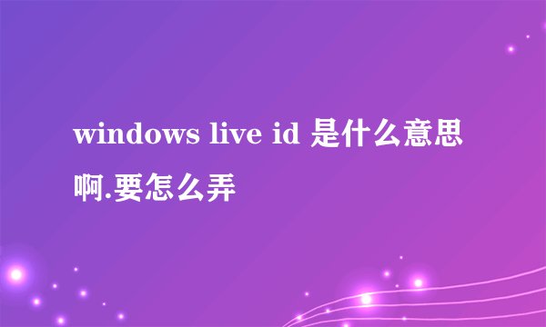 windows live id 是什么意思啊.要怎么弄