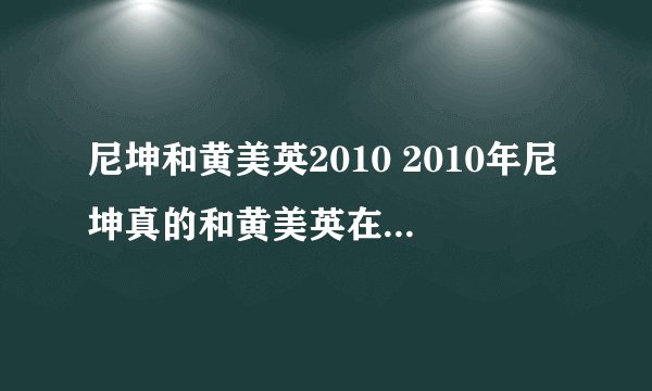 尼坤和黄美英2010 2010年尼坤真的和黄美英在一起了吗？那为什么要和茜妞上我结，，2014