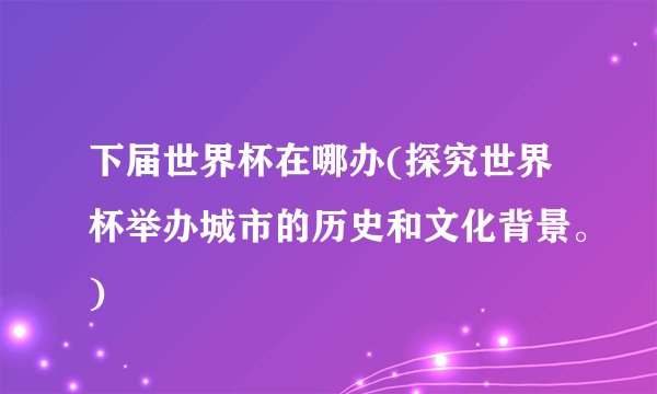 下届世界杯在哪办(探究世界杯举办城市的历史和文化背景。)