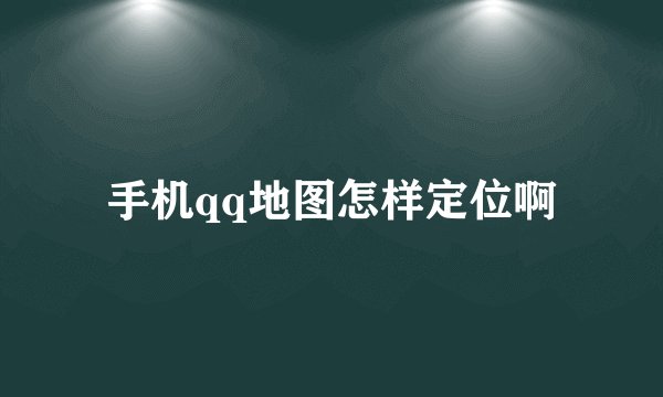手机qq地图怎样定位啊