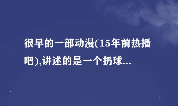 很早的一部动漫(15年前热播吧),讲述的是一个扔球发大招的故事,大招名字清楚记得叫