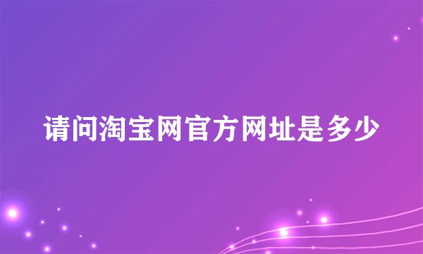 请问淘宝网官方网址是多少