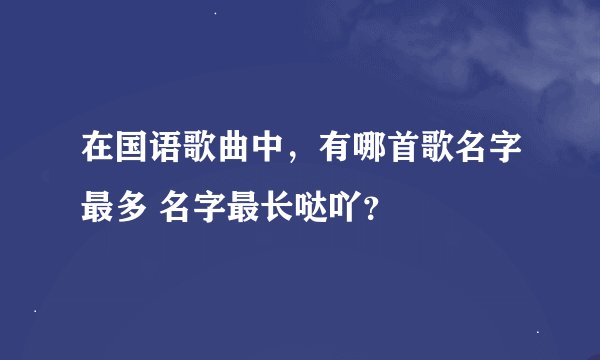 在国语歌曲中，有哪首歌名字最多 名字最长哒吖？