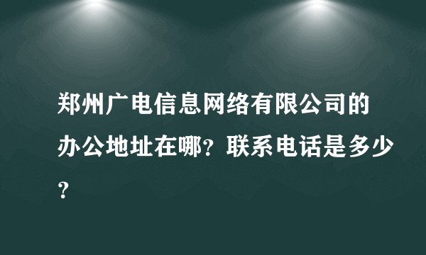 郑州广电信息网络有限公司的办公地址在哪？联系电话是多少？
