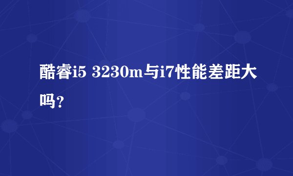 酷睿i5 3230m与i7性能差距大吗？