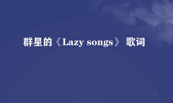 群星的《Lazy songs》 歌词