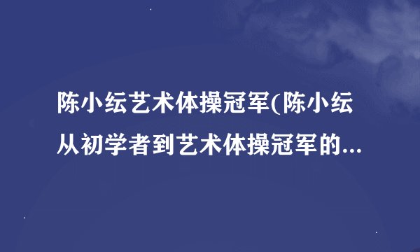陈小纭艺术体操冠军(陈小纭从初学者到艺术体操冠军的成长历程)