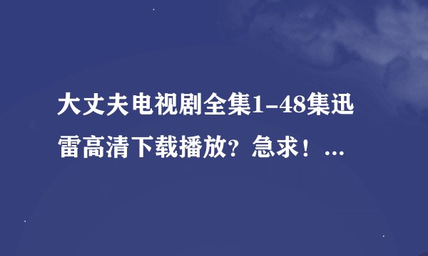 大丈夫电视剧全集1-48集迅雷高清下载播放？急求！！不知哪有在线观看的呀？