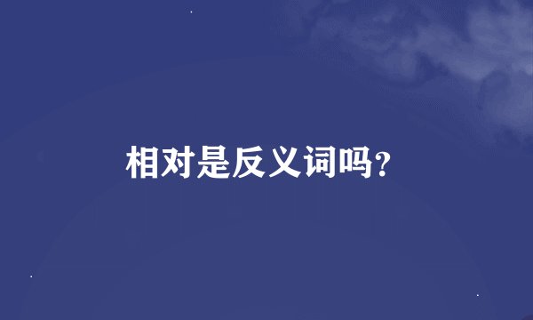 相对是反义词吗？