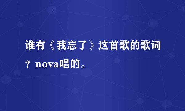 谁有《我忘了》这首歌的歌词？nova唱的。