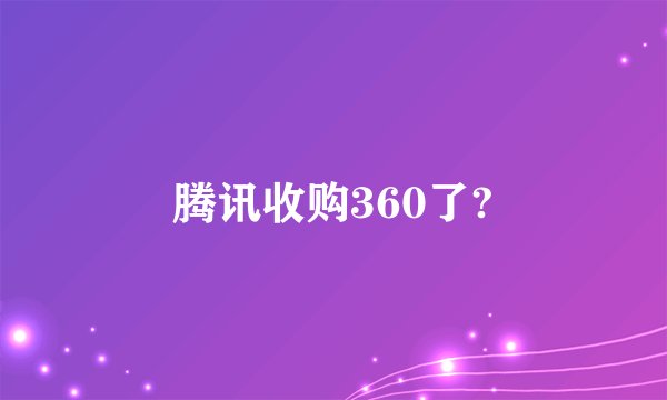 腾讯收购360了?