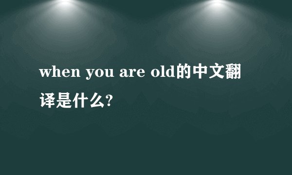 when you are old的中文翻译是什么?