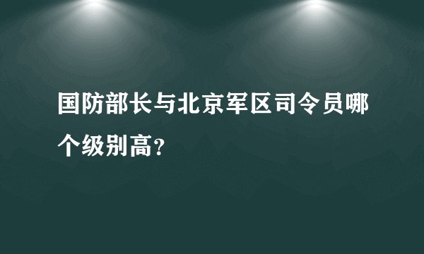 国防部长与北京军区司令员哪个级别高？