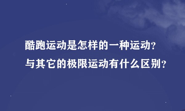 酷跑运动是怎样的一种运动？与其它的极限运动有什么区别？