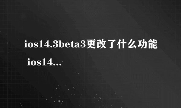 ios14.3beta3更改了什么功能 ios14beta3更新了什么功能