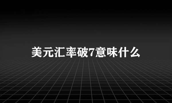 美元汇率破7意味什么