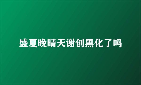 盛夏晚晴天谢创黑化了吗