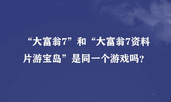“大富翁7”和“大富翁7资料片游宝岛”是同一个游戏吗?