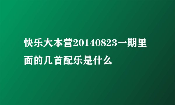 快乐大本营20140823一期里面的几首配乐是什么