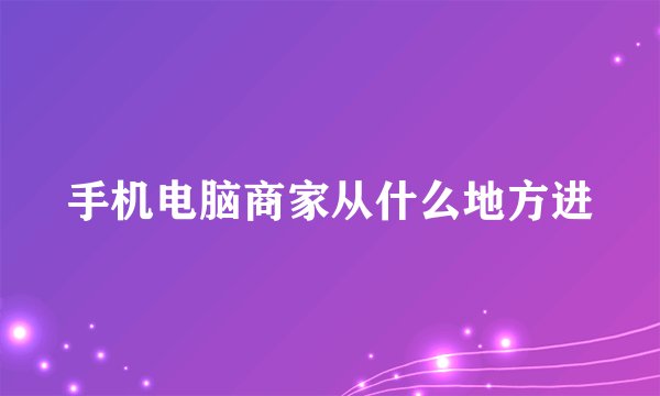 手机电脑商家从什么地方进