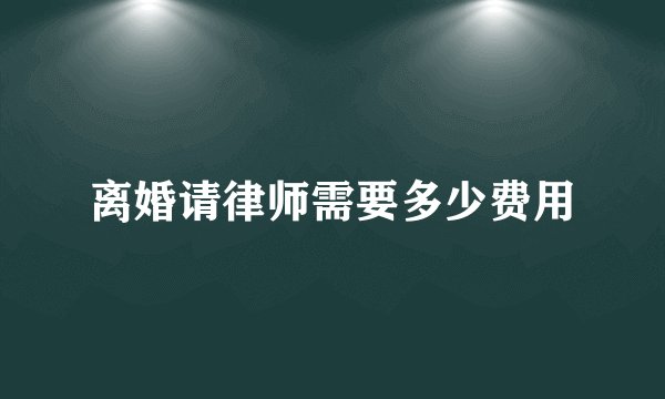 离婚请律师需要多少费用
