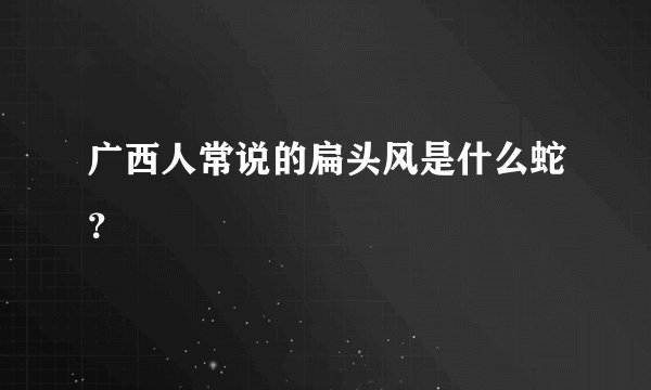 广西人常说的扁头风是什么蛇？