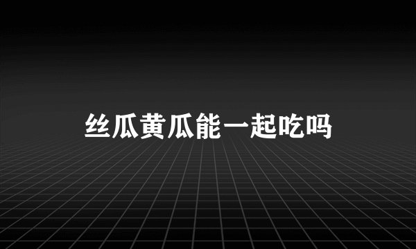 丝瓜黄瓜能一起吃吗