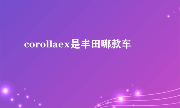 corollaex是丰田哪款车