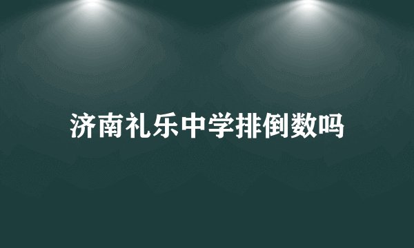 济南礼乐中学排倒数吗