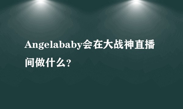 Angelababy会在大战神直播间做什么?