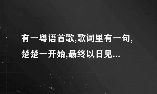 有一粤语首歌,歌词里有一句,楚楚一开始,最终以日见夜见,发梦都