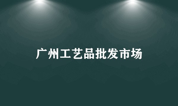 广州工艺品批发市场
