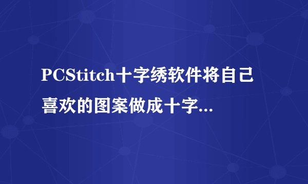 PCStitch十字绣软件将自己喜欢的图案做成十字绣图文教程