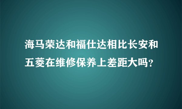 海马荣达和福仕达相比长安和五菱在维修保养上差距大吗？